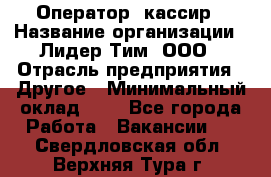 Оператор -кассир › Название организации ­ Лидер Тим, ООО › Отрасль предприятия ­ Другое › Минимальный оклад ­ 1 - Все города Работа » Вакансии   . Свердловская обл.,Верхняя Тура г.